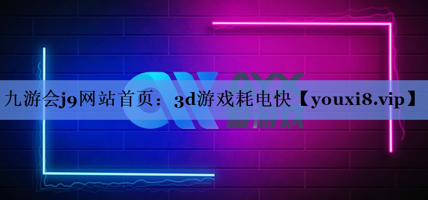九游会j9网站首页：3d游戏耗电快