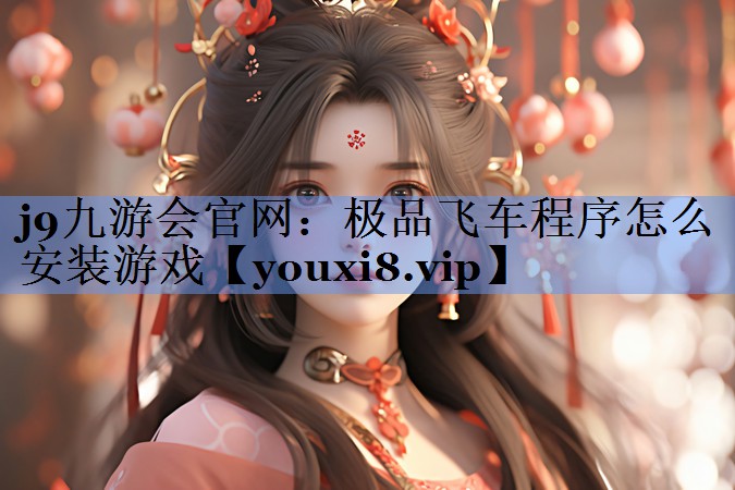 j9九游会官网：极品飞车程序怎么安装游戏