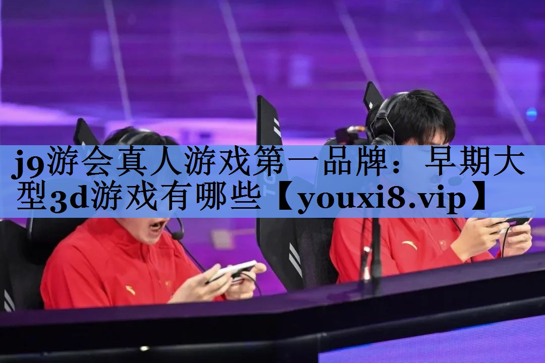 j9游会真人游戏第一品牌：早期大型3d游戏有哪些