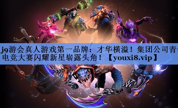 j9游会真人游戏第一品牌：才华横溢！集团公司青年电竞大赛闪耀新星崭露头角！