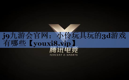 j9九游会官网：小伶玩具玩的3d游戏有哪些