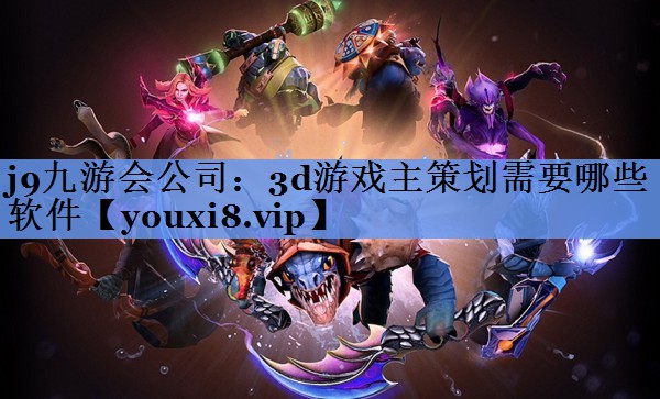 j9九游会公司：3d游戏主策划需要哪些软件