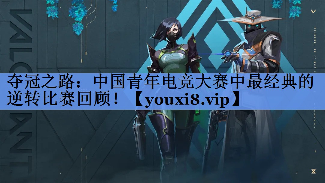 夺冠之路：中国青年电竞大赛中最经典的逆转比赛回顾！