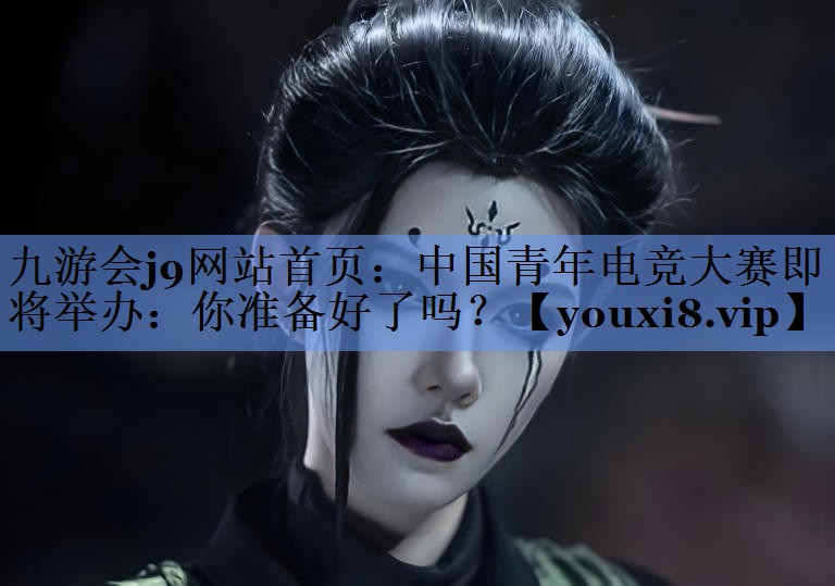 九游会j9网站首页：中国青年电竞大赛即将举办：你准备好了吗？