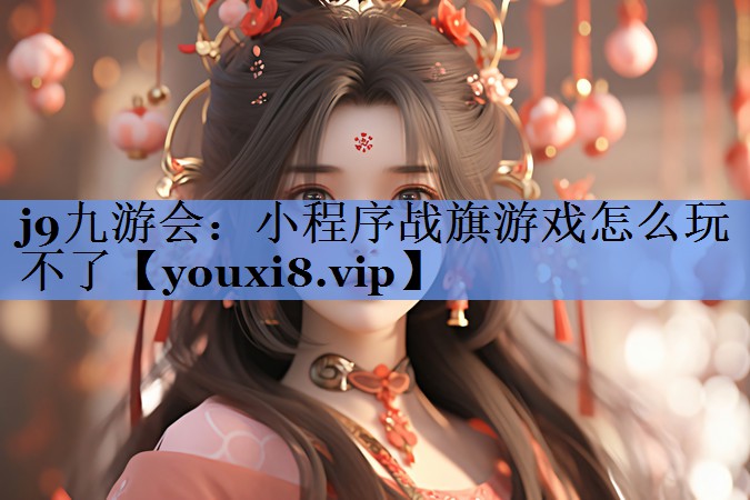 j9九游会：小程序战旗游戏怎么玩不了