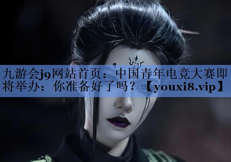 中国青年电竞大赛即将举办：你准备好了吗？